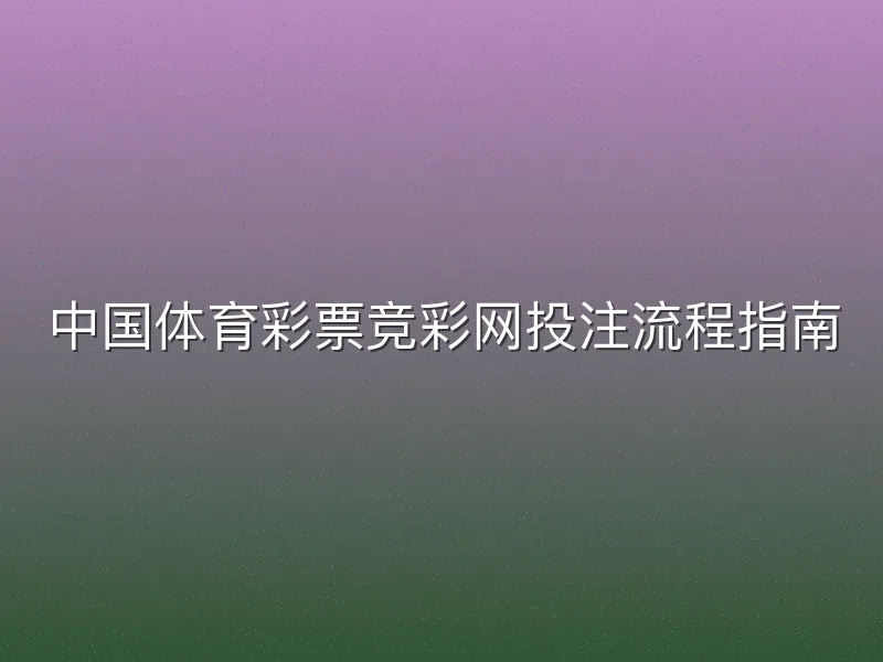 中国体育彩票竞彩网投注流程指南