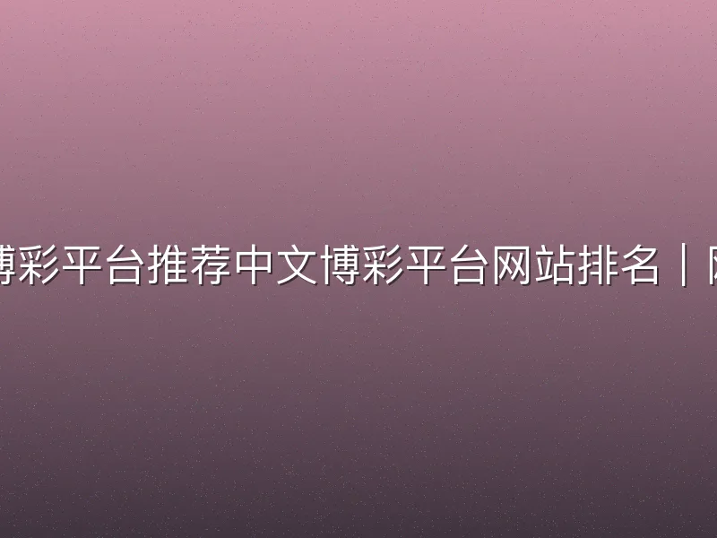 网上十大中文博彩平台推荐中文博彩平台网站排名｜网上十大中文博